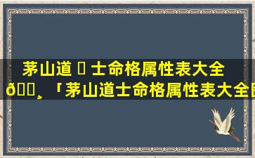 茅山道 ☘ 士命格属性表大全 🕸 「茅山道士命格属性表大全图片」